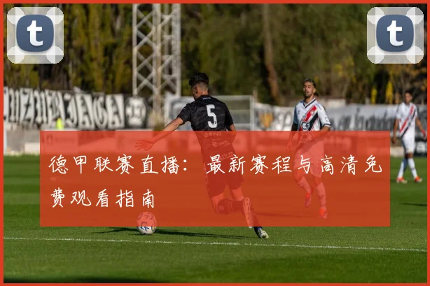 德甲联赛直播:最新赛程与高清免费观看指南