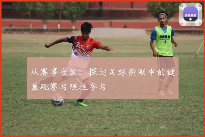 从赛事出发：探讨足球热潮中的健康观赛与理性参与
