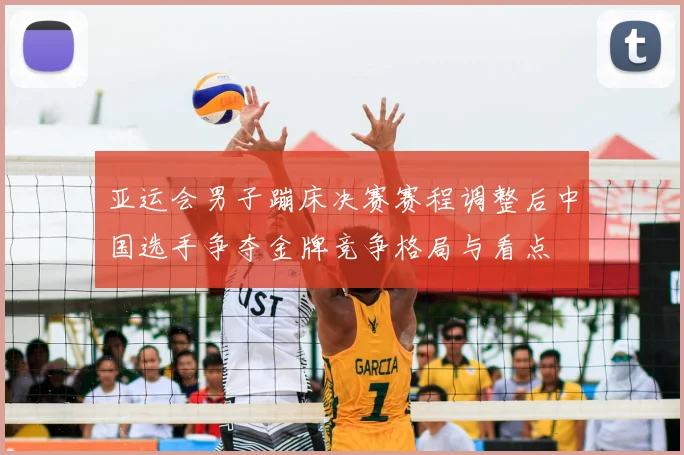 亚运会男子蹦床决赛赛程调整后中国选手争夺金牌竞争格局与看点