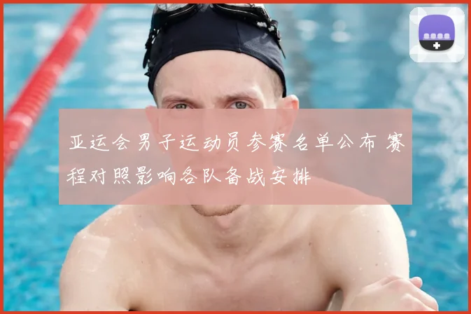 亚运会男子运动员参赛名单公布 赛程对照影响各队备战安排