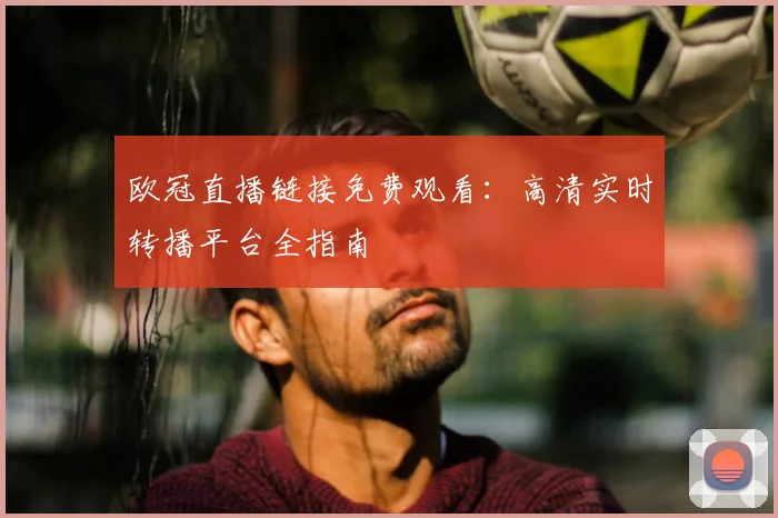 欧冠直播链接免费观看：高清实时转播平台全指南