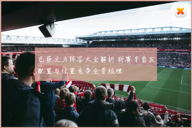 巴萨主力阵容大全解析 新赛季首发配置与位置竞争全景梳理