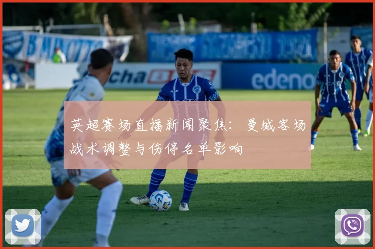 英超赛场直播新闻聚焦：曼城客场战术调整与伤停名单影响