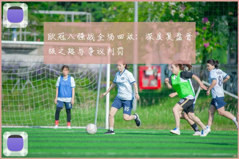 欧冠八强战全场回放：深度复盘晋级之路与争议判罚
