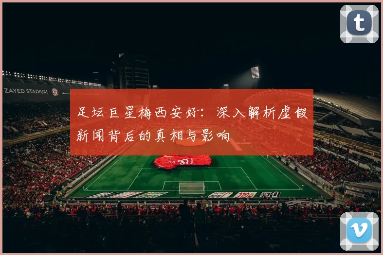 足坛巨星梅西安好：深入解析虚假新闻背后的真相与影响