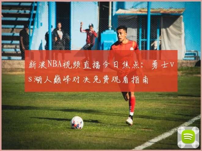 新浪NBA视频直播今日焦点:勇士vs湖人巅峰对决免费观看指南