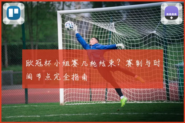 欧冠杯小组赛几轮结束？赛制与时间节点完全指南