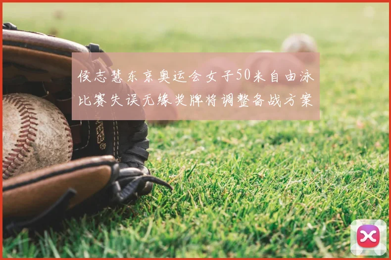 侯志慧东京奥运会女子50米自由泳比赛失误无缘奖牌将调整备战方案