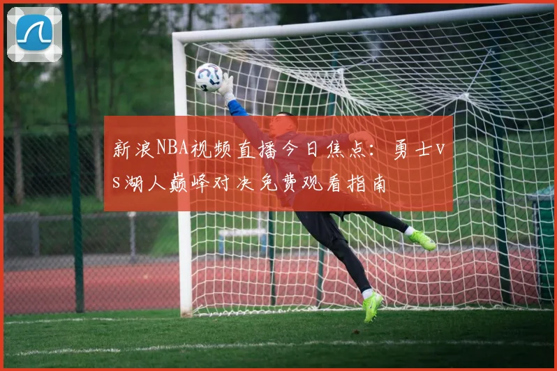 新浪NBA视频直播今日焦点：勇士vs湖人巅峰对决免费观看指南