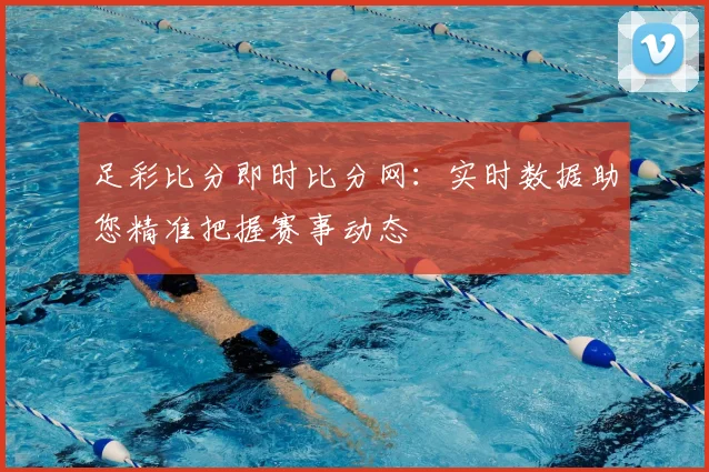 足彩比分即时比分网：实时数据助您精准把握赛事动态