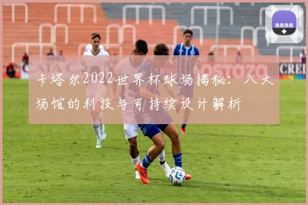 卡塔尔2022世界杯球场揭秘：八大场馆的科技与可持续设计解析