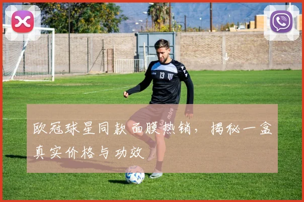 欧冠球星同款面膜热销，揭秘一盒真实价格与功效