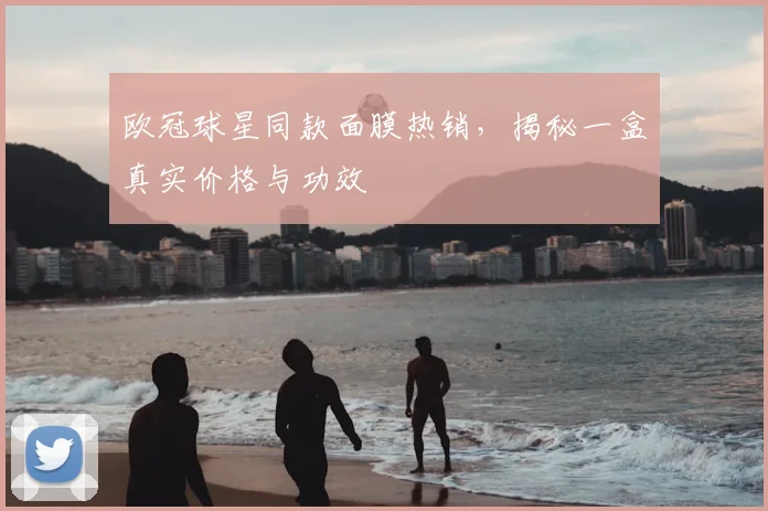 欧冠球星同款面膜热销，揭秘一盒真实价格与功效