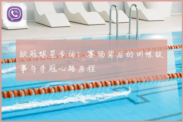 欧冠球星专访：赛场背后的训练故事与夺冠心路历程
