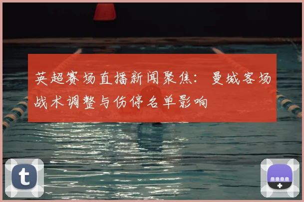 英超赛场直播新闻聚焦：曼城客场战术调整与伤停名单影响