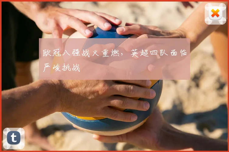 欧冠八强战火重燃，英超四队面临严峻挑战