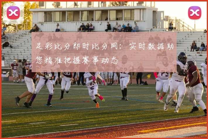 足彩比分即时比分网：实时数据助您精准把握赛事动态