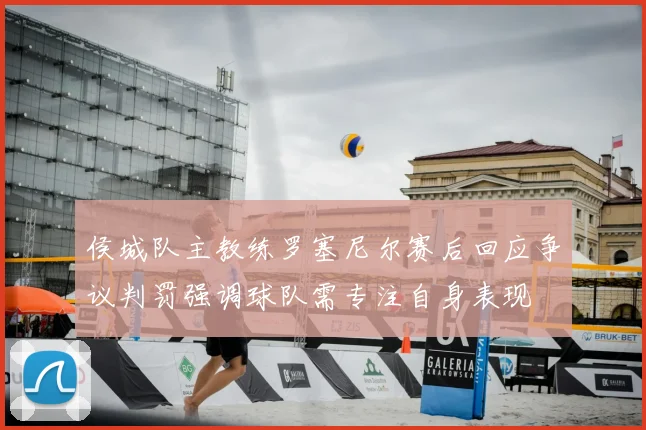 侯城队主教练罗塞尼尔赛后回应争议判罚强调球队需专注自身表现