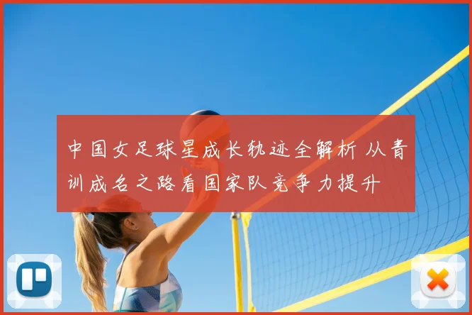 中国女足球星成长轨迹全解析 从青训成名之路看国家队竞争力提升
