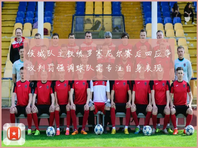 侯城队主教练罗塞尼尔赛后回应争议判罚强调球队需专注自身表现